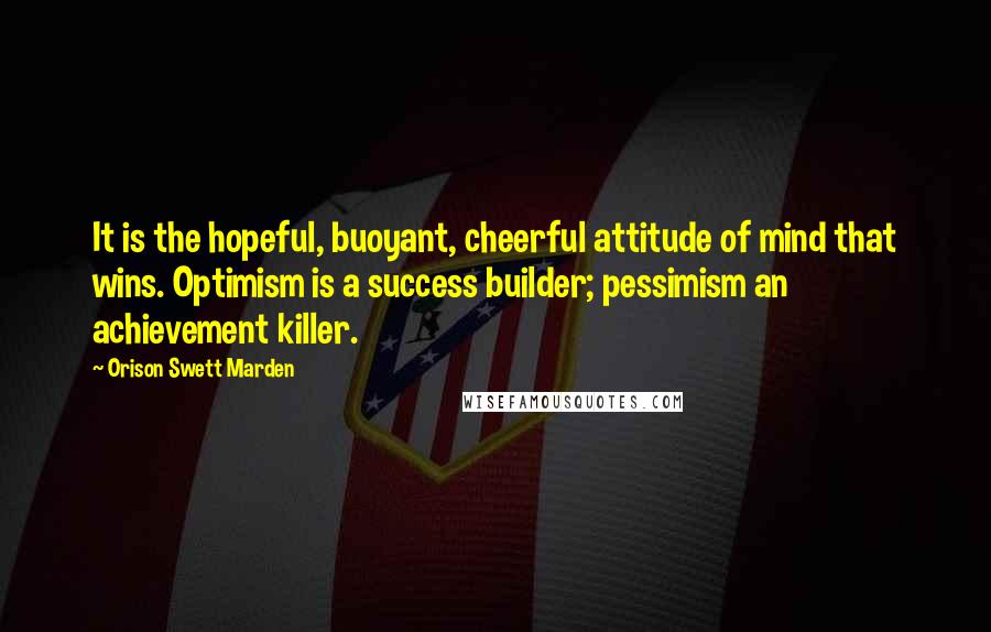 Orison Swett Marden Quotes: It is the hopeful, buoyant, cheerful attitude of mind that wins. Optimism is a success builder; pessimism an achievement killer.