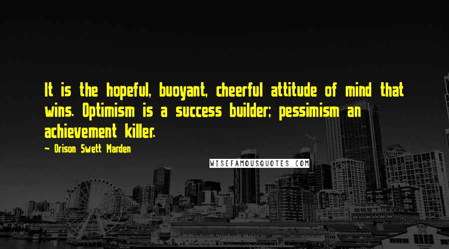 Orison Swett Marden Quotes: It is the hopeful, buoyant, cheerful attitude of mind that wins. Optimism is a success builder; pessimism an achievement killer.