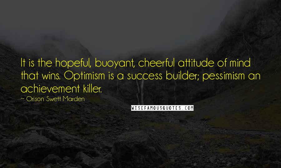 Orison Swett Marden Quotes: It is the hopeful, buoyant, cheerful attitude of mind that wins. Optimism is a success builder; pessimism an achievement killer.