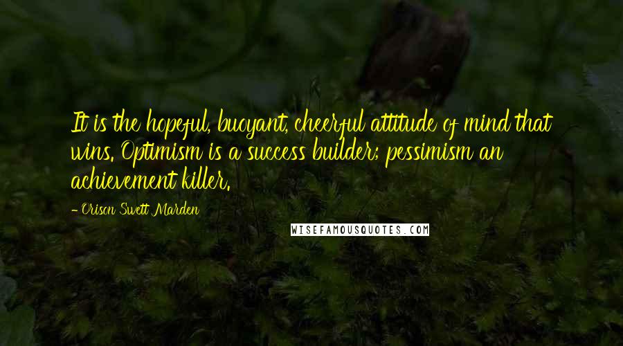 Orison Swett Marden Quotes: It is the hopeful, buoyant, cheerful attitude of mind that wins. Optimism is a success builder; pessimism an achievement killer.