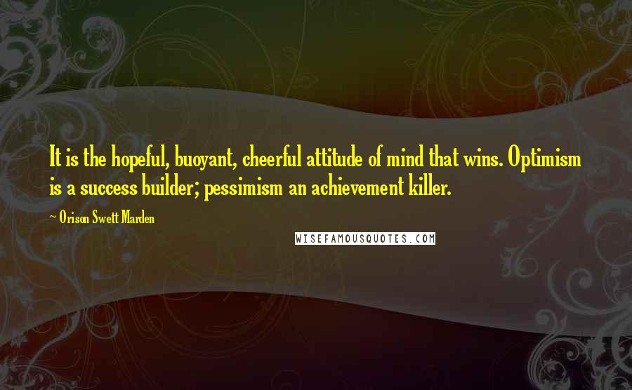 Orison Swett Marden Quotes: It is the hopeful, buoyant, cheerful attitude of mind that wins. Optimism is a success builder; pessimism an achievement killer.