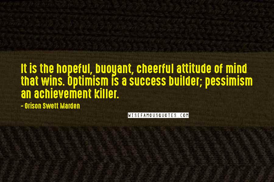 Orison Swett Marden Quotes: It is the hopeful, buoyant, cheerful attitude of mind that wins. Optimism is a success builder; pessimism an achievement killer.