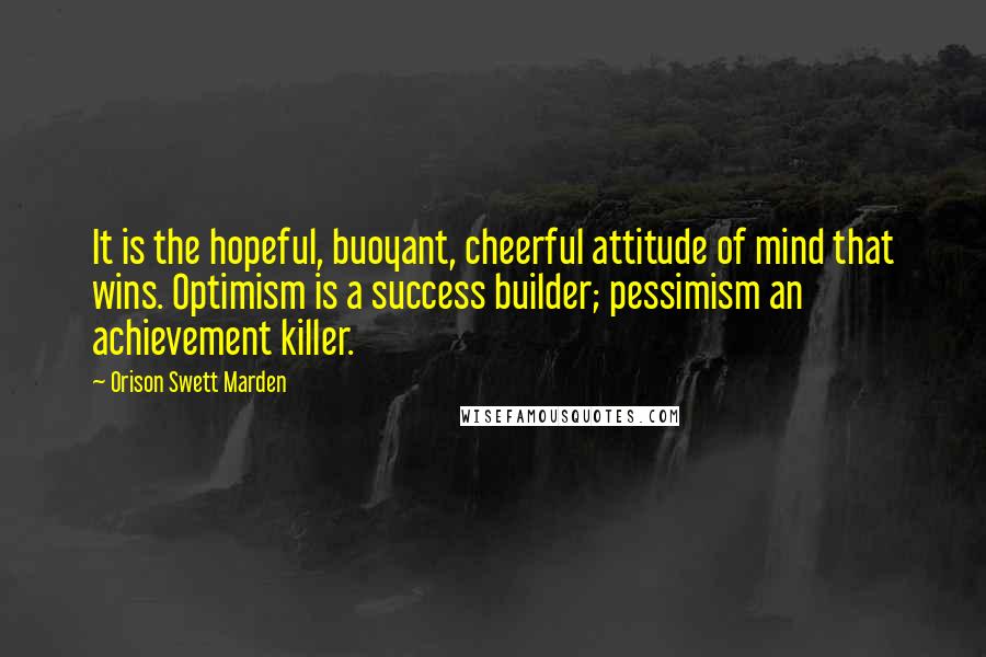 Orison Swett Marden Quotes: It is the hopeful, buoyant, cheerful attitude of mind that wins. Optimism is a success builder; pessimism an achievement killer.