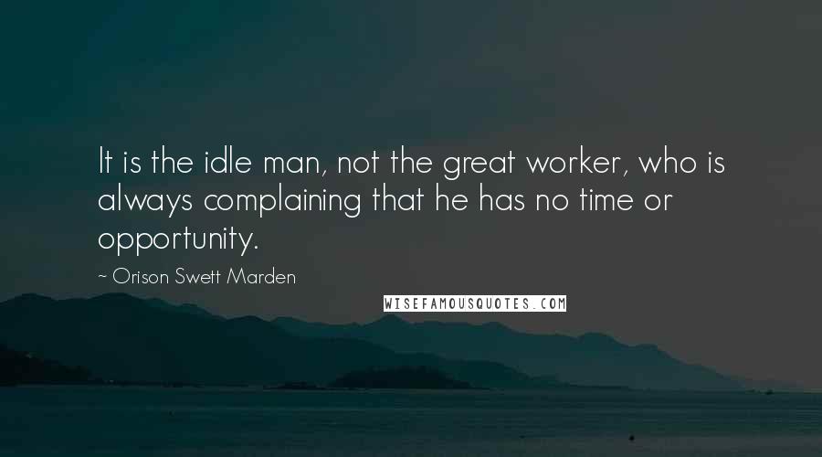 Orison Swett Marden Quotes: It is the idle man, not the great worker, who is always complaining that he has no time or opportunity.