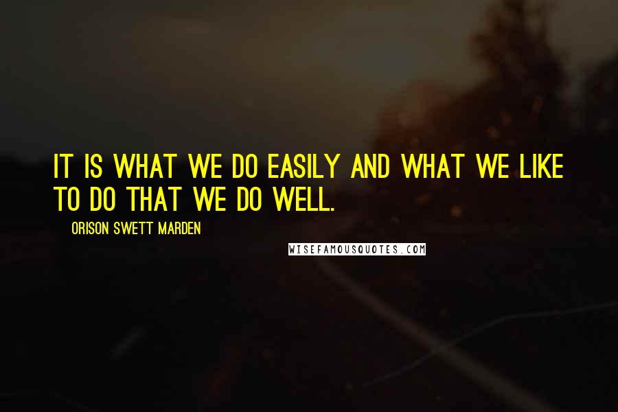 Orison Swett Marden Quotes: It is what we do easily and what we like to do that we do well.