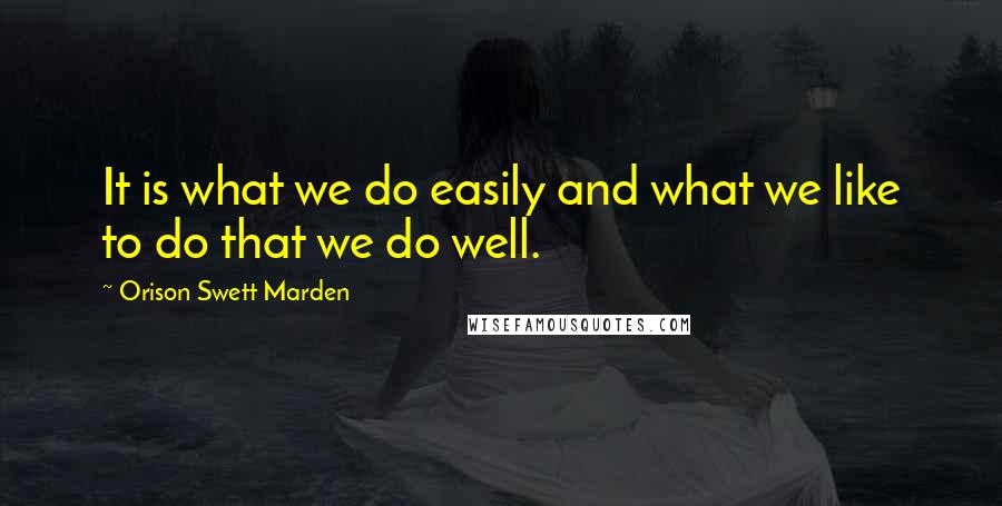 Orison Swett Marden Quotes: It is what we do easily and what we like to do that we do well.