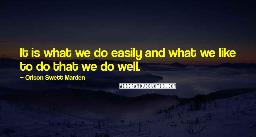 Orison Swett Marden Quotes: It is what we do easily and what we like to do that we do well.