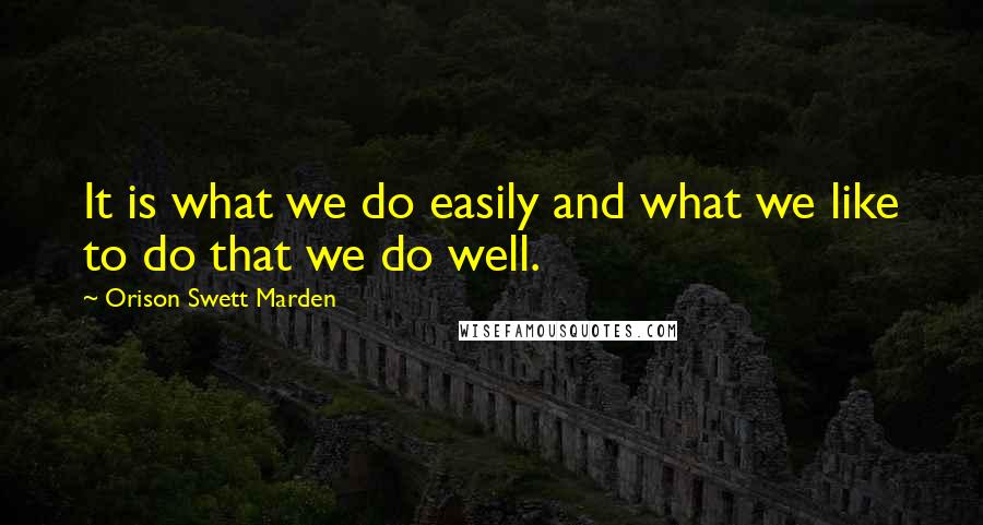 Orison Swett Marden Quotes: It is what we do easily and what we like to do that we do well.