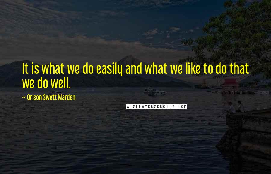 Orison Swett Marden Quotes: It is what we do easily and what we like to do that we do well.