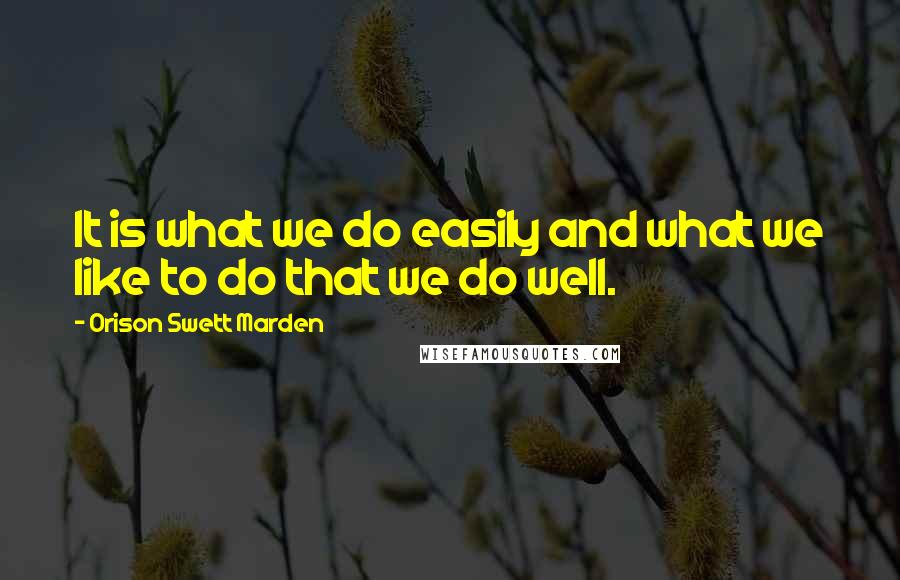 Orison Swett Marden Quotes: It is what we do easily and what we like to do that we do well.