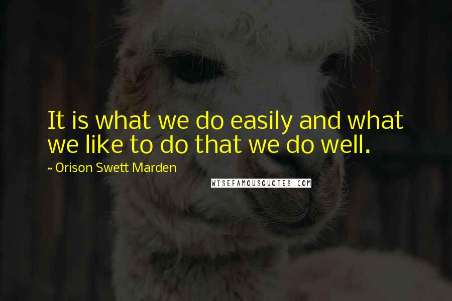 Orison Swett Marden Quotes: It is what we do easily and what we like to do that we do well.