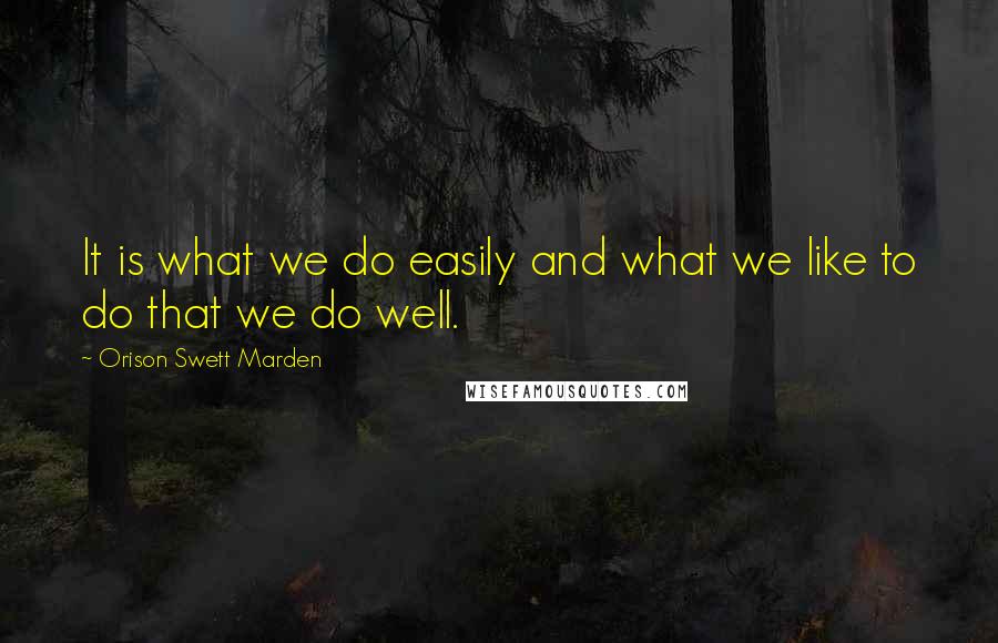 Orison Swett Marden Quotes: It is what we do easily and what we like to do that we do well.