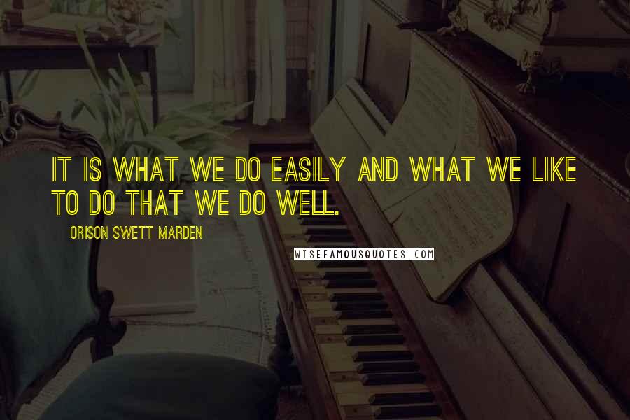 Orison Swett Marden Quotes: It is what we do easily and what we like to do that we do well.