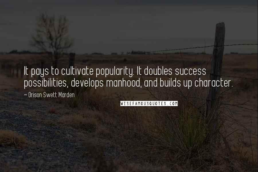 Orison Swett Marden Quotes: It pays to cultivate popularity. It doubles success possibilities, develops manhood, and builds up character.