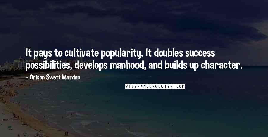 Orison Swett Marden Quotes: It pays to cultivate popularity. It doubles success possibilities, develops manhood, and builds up character.