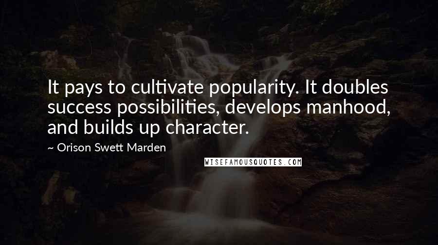 Orison Swett Marden Quotes: It pays to cultivate popularity. It doubles success possibilities, develops manhood, and builds up character.