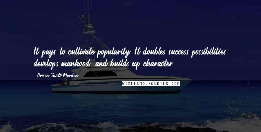 Orison Swett Marden Quotes: It pays to cultivate popularity. It doubles success possibilities, develops manhood, and builds up character.