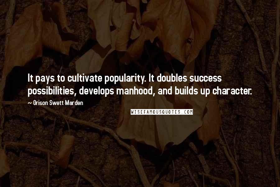 Orison Swett Marden Quotes: It pays to cultivate popularity. It doubles success possibilities, develops manhood, and builds up character.