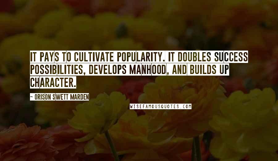 Orison Swett Marden Quotes: It pays to cultivate popularity. It doubles success possibilities, develops manhood, and builds up character.