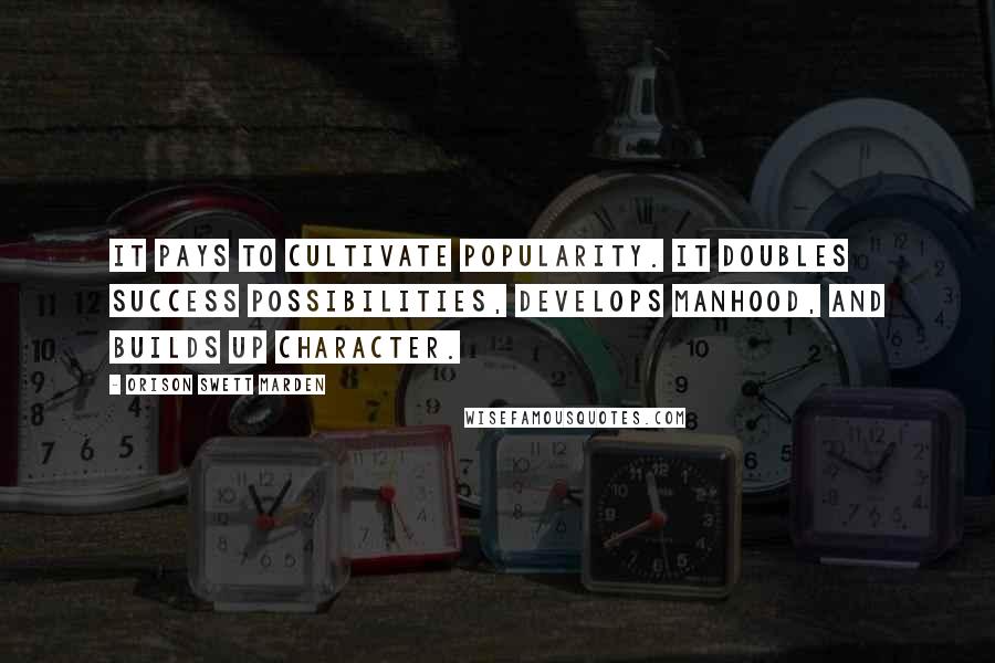 Orison Swett Marden Quotes: It pays to cultivate popularity. It doubles success possibilities, develops manhood, and builds up character.