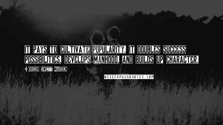 Orison Swett Marden Quotes: It pays to cultivate popularity. It doubles success possibilities, develops manhood, and builds up character.