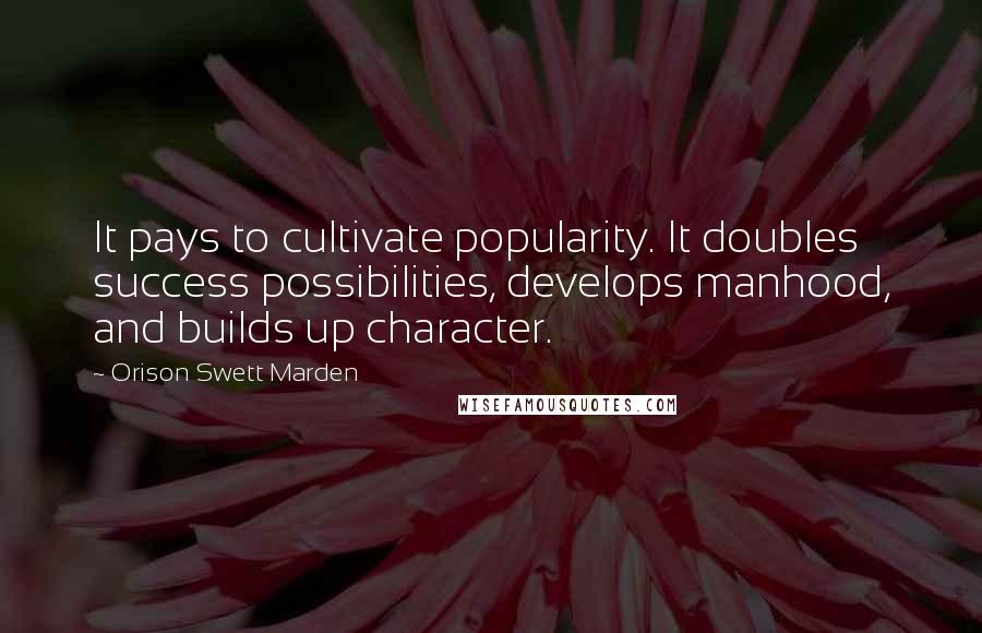 Orison Swett Marden Quotes: It pays to cultivate popularity. It doubles success possibilities, develops manhood, and builds up character.