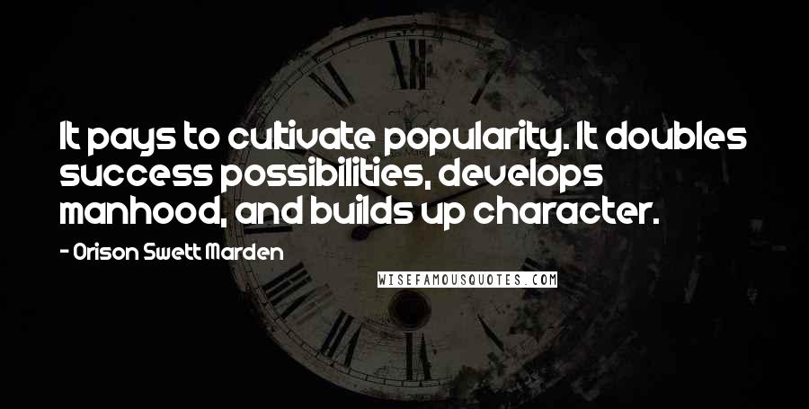 Orison Swett Marden Quotes: It pays to cultivate popularity. It doubles success possibilities, develops manhood, and builds up character.