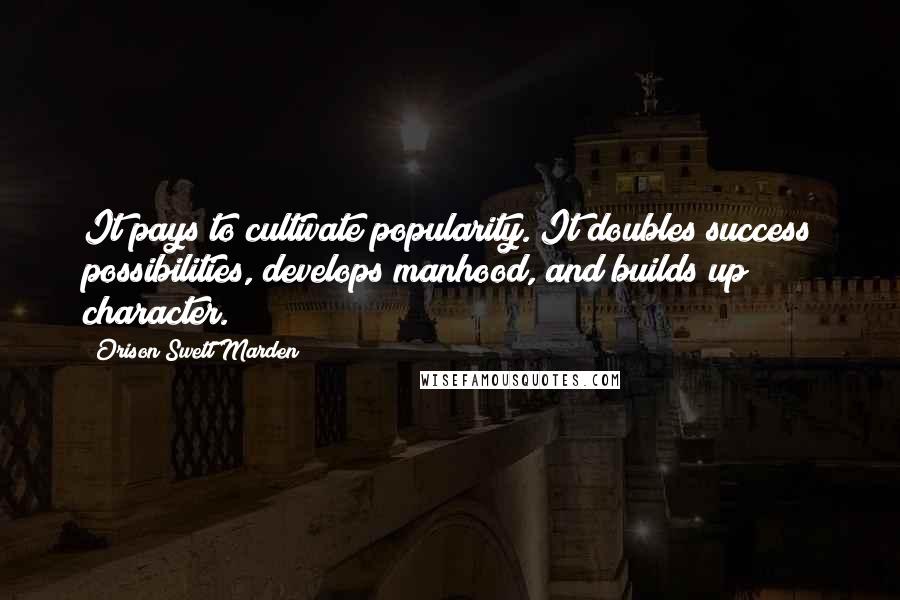 Orison Swett Marden Quotes: It pays to cultivate popularity. It doubles success possibilities, develops manhood, and builds up character.