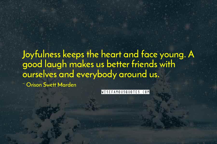 Orison Swett Marden Quotes: Joyfulness keeps the heart and face young. A good laugh makes us better friends with ourselves and everybody around us.