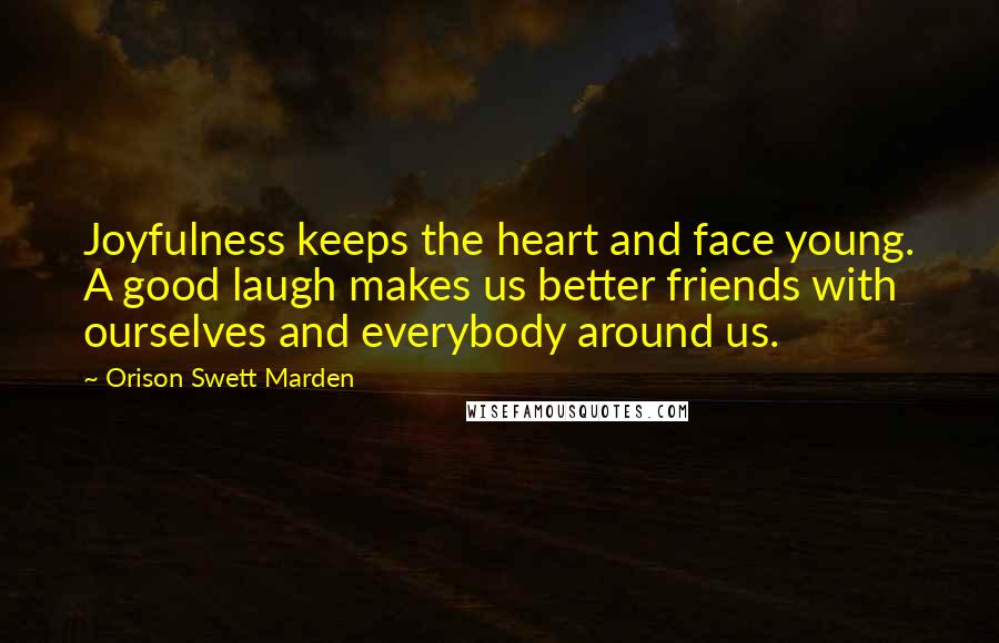 Orison Swett Marden Quotes: Joyfulness keeps the heart and face young. A good laugh makes us better friends with ourselves and everybody around us.