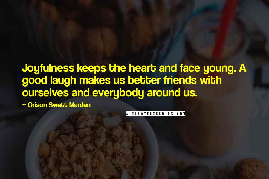 Orison Swett Marden Quotes: Joyfulness keeps the heart and face young. A good laugh makes us better friends with ourselves and everybody around us.