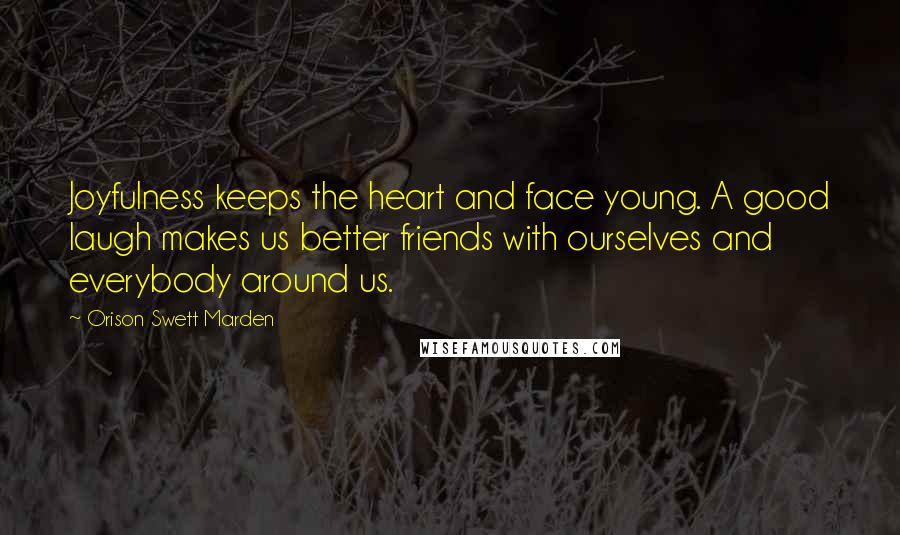 Orison Swett Marden Quotes: Joyfulness keeps the heart and face young. A good laugh makes us better friends with ourselves and everybody around us.