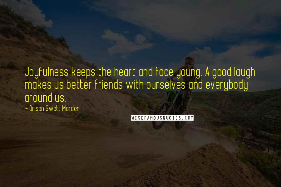 Orison Swett Marden Quotes: Joyfulness keeps the heart and face young. A good laugh makes us better friends with ourselves and everybody around us.