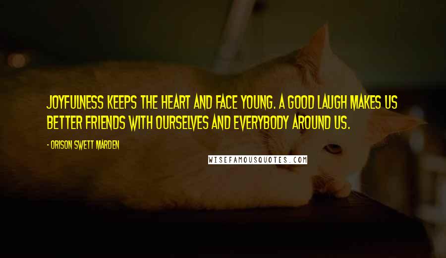 Orison Swett Marden Quotes: Joyfulness keeps the heart and face young. A good laugh makes us better friends with ourselves and everybody around us.