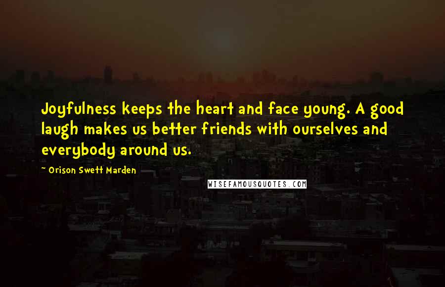 Orison Swett Marden Quotes: Joyfulness keeps the heart and face young. A good laugh makes us better friends with ourselves and everybody around us.
