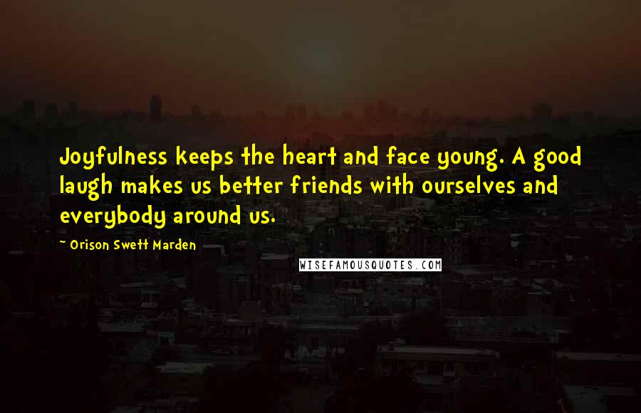 Orison Swett Marden Quotes: Joyfulness keeps the heart and face young. A good laugh makes us better friends with ourselves and everybody around us.