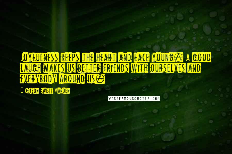 Orison Swett Marden Quotes: Joyfulness keeps the heart and face young. A good laugh makes us better friends with ourselves and everybody around us.