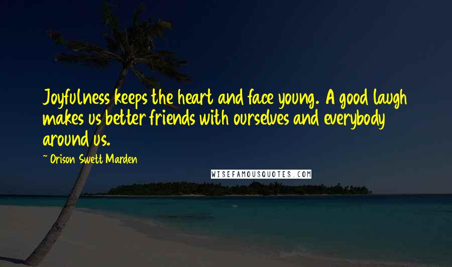 Orison Swett Marden Quotes: Joyfulness keeps the heart and face young. A good laugh makes us better friends with ourselves and everybody around us.