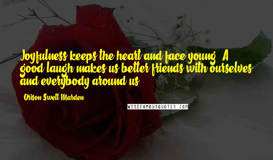 Orison Swett Marden Quotes: Joyfulness keeps the heart and face young. A good laugh makes us better friends with ourselves and everybody around us.