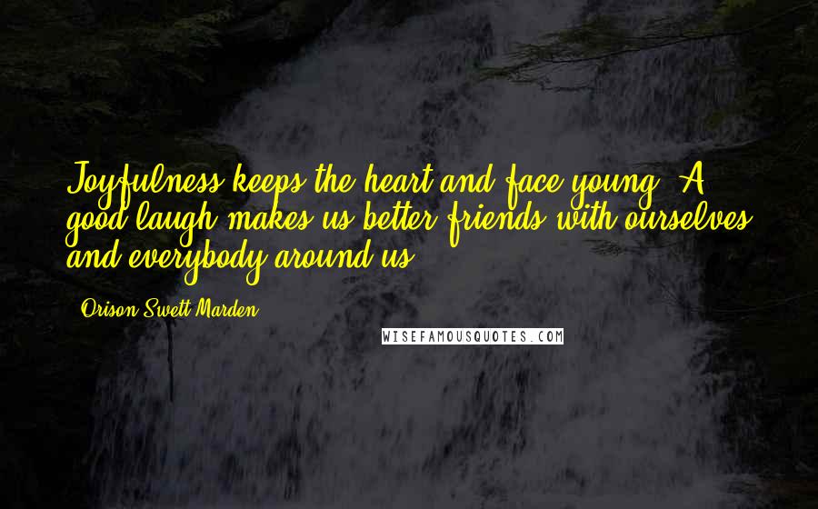 Orison Swett Marden Quotes: Joyfulness keeps the heart and face young. A good laugh makes us better friends with ourselves and everybody around us.