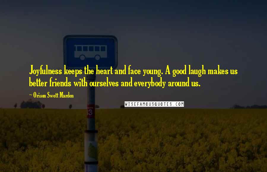 Orison Swett Marden Quotes: Joyfulness keeps the heart and face young. A good laugh makes us better friends with ourselves and everybody around us.