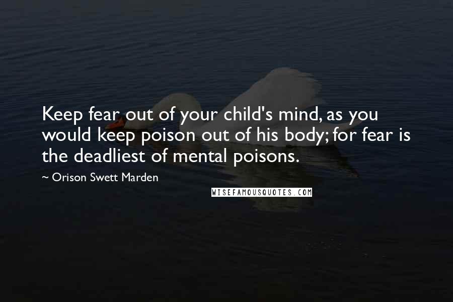 Orison Swett Marden Quotes: Keep fear out of your child's mind, as you would keep poison out of his body; for fear is the deadliest of mental poisons.