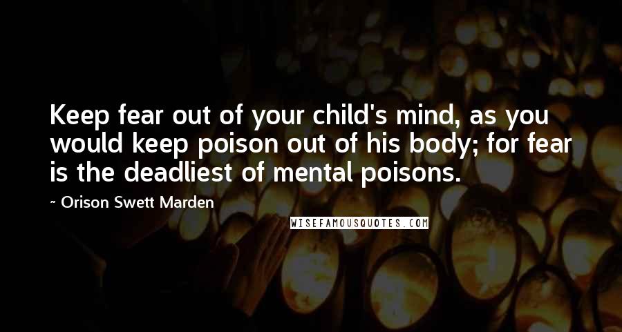 Orison Swett Marden Quotes: Keep fear out of your child's mind, as you would keep poison out of his body; for fear is the deadliest of mental poisons.