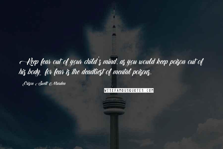 Orison Swett Marden Quotes: Keep fear out of your child's mind, as you would keep poison out of his body; for fear is the deadliest of mental poisons.