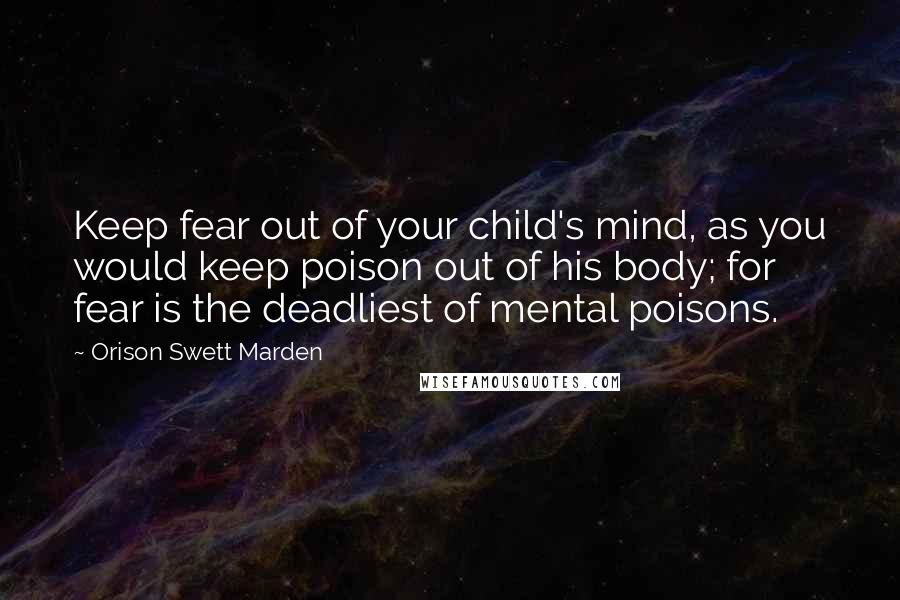 Orison Swett Marden Quotes: Keep fear out of your child's mind, as you would keep poison out of his body; for fear is the deadliest of mental poisons.