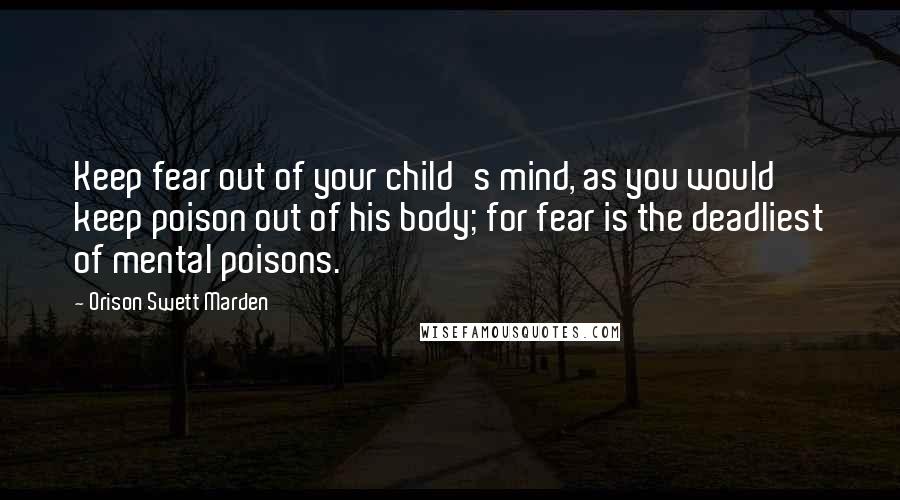 Orison Swett Marden Quotes: Keep fear out of your child's mind, as you would keep poison out of his body; for fear is the deadliest of mental poisons.