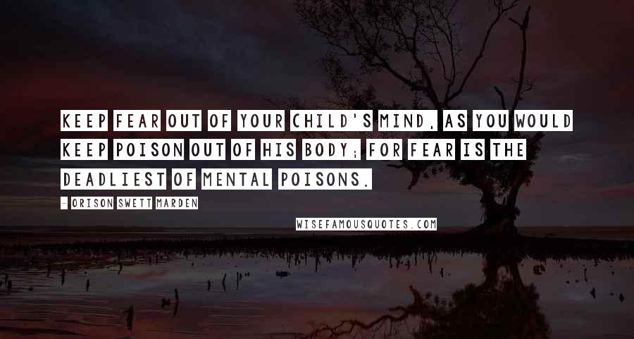 Orison Swett Marden Quotes: Keep fear out of your child's mind, as you would keep poison out of his body; for fear is the deadliest of mental poisons.