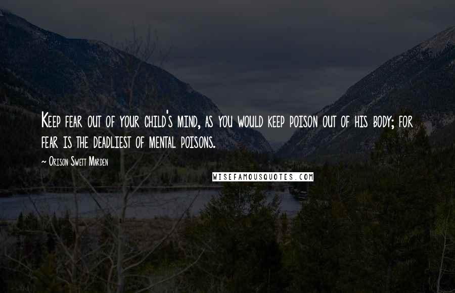 Orison Swett Marden Quotes: Keep fear out of your child's mind, as you would keep poison out of his body; for fear is the deadliest of mental poisons.