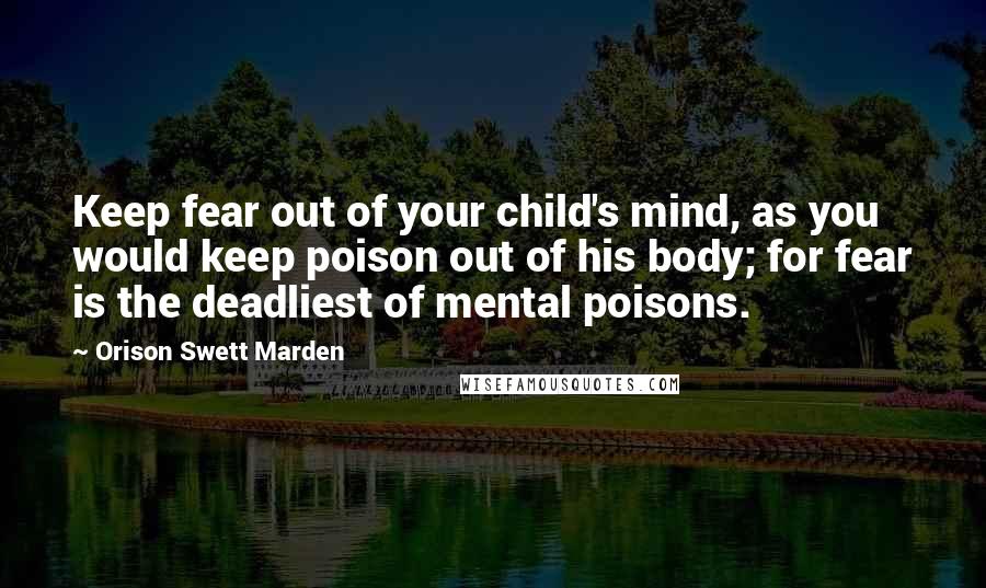 Orison Swett Marden Quotes: Keep fear out of your child's mind, as you would keep poison out of his body; for fear is the deadliest of mental poisons.