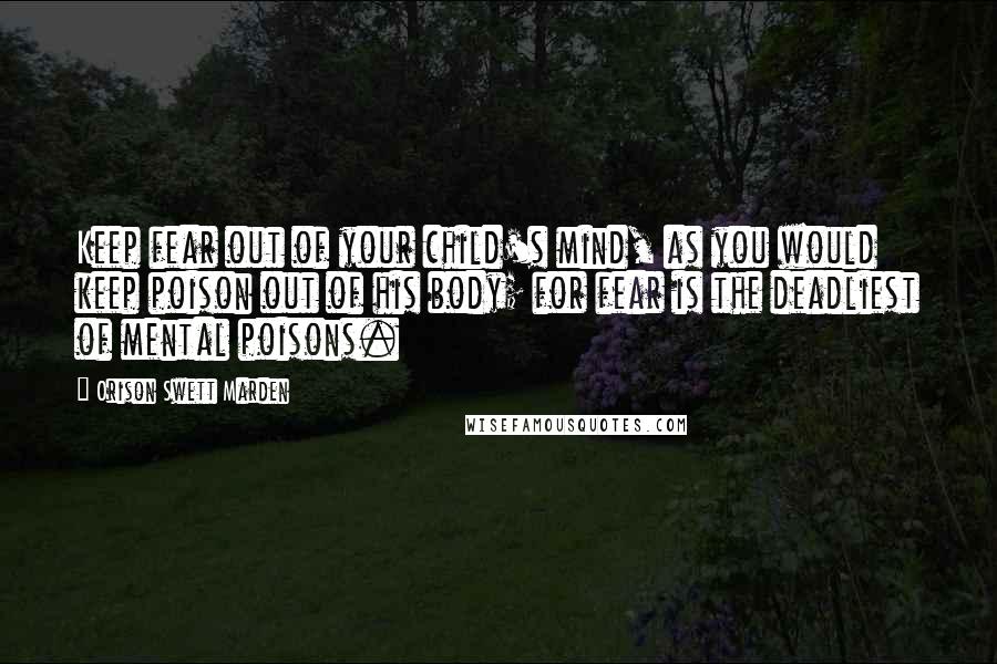 Orison Swett Marden Quotes: Keep fear out of your child's mind, as you would keep poison out of his body; for fear is the deadliest of mental poisons.